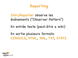Reporting

StoryReporter observe les
événements (“Observer Pattern”)

En entrée texte (peut-être a wiki)

En sortie plusieurs formats:
CONSOLE, HTML, XML, TXT, STATS
 