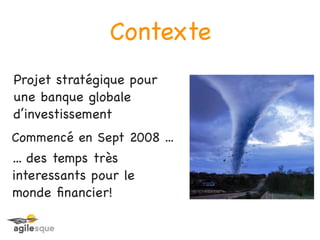 Contexte
Projet stratégique pour
une banque globale
d’investissement
Commencé en Sept 2008 ...
... des temps très
interessants pour le
monde ﬁnancier!
 