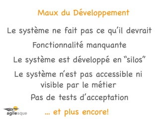 Maux du Développement

Le système ne fait pas ce qu’il devrait
      Fonctionnalité manquante
 Le système est développé en “silos”
 Le système n’est pas accessible ni
        visible par le métier
     Pas de tests d’acceptation
          ... et plus encore!
 