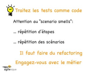 Traitez les tests comme code

Attention au “scenario smells”:

... répétition d’étapes

... répétition des scénarios

   Il faut faire du refactoring
 Engagez-vous avec le métier
 