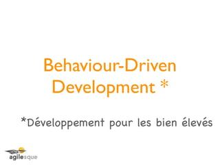 Behaviour-Driven
     Development *
*Développement pour les bien élevés
 