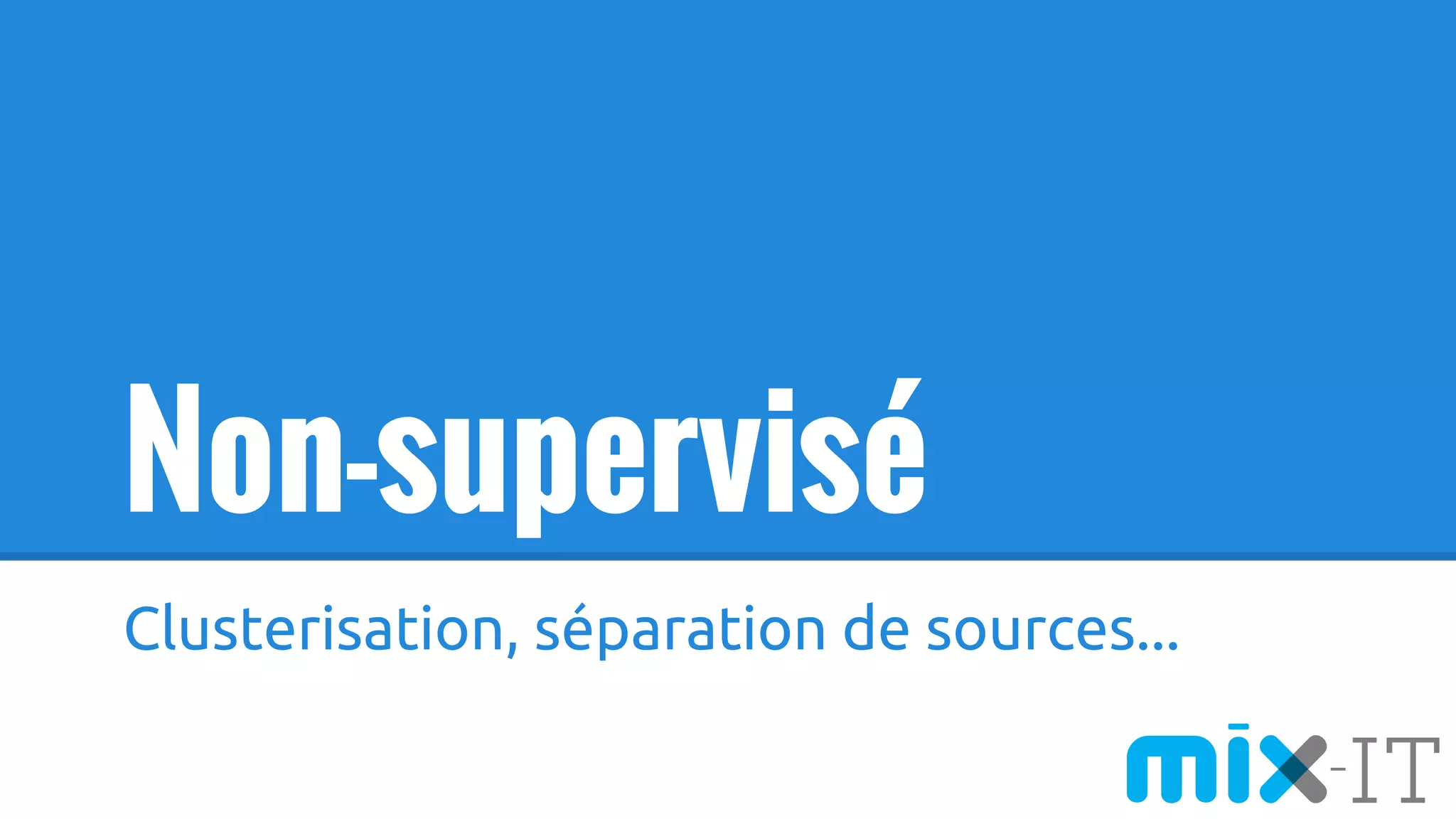 Non-supervisé
Clusterisation, séparation de sources...
 