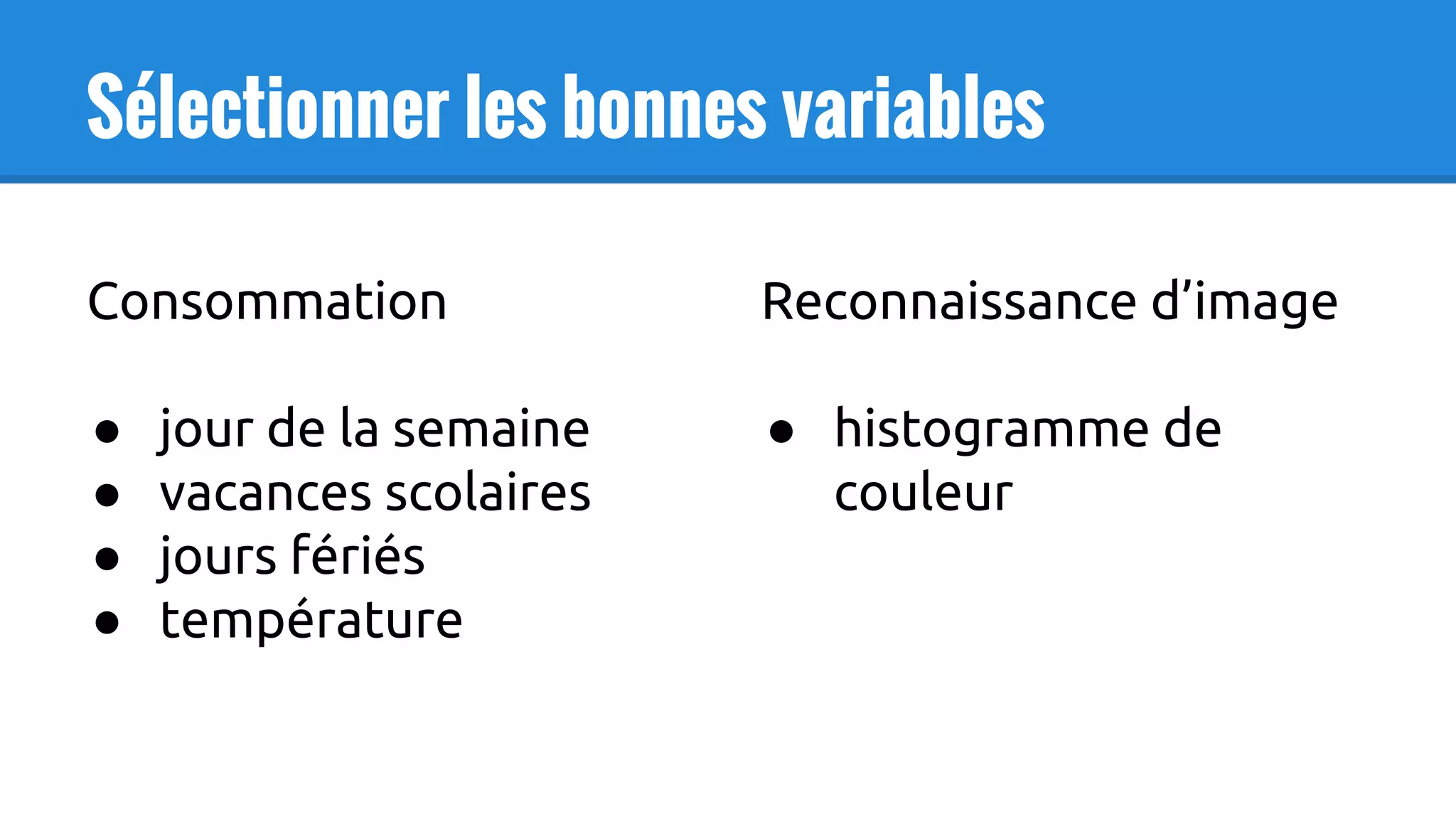 Sélectionner les bonnes variables
Consommation
● jour de la semaine
● vacances scolaires
● jours fériés
● température
Reconnaissance d’image
● histogramme de
couleur
 