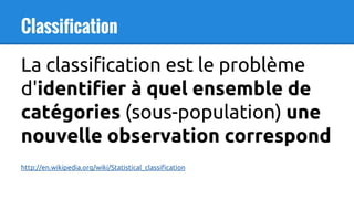 Classification
La classification est le problème
d'identifier à quel ensemble de
catégories (sous-population) une
nouvelle observation correspond
http://en.wikipedia.org/wiki/Statistical_classification
 
