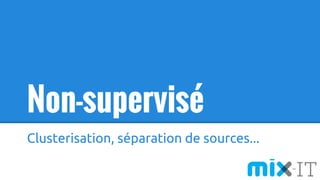 Non-supervisé
Clusterisation, séparation de sources...
 
