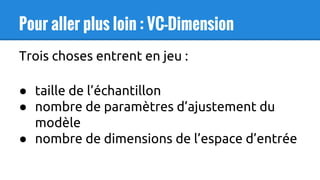 Pour aller plus loin : VC-Dimension
Trois choses entrent en jeu :
● taille de l’échantillon
● nombre de paramètres d’ajustement du
modèle
● nombre de dimensions de l’espace d’entrée
 