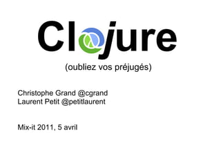 Clojure  (oubliez vos préjugés)

Christophe Grand @cgrand
Laurent Petit @petitlaurent


Mix-it 2011, 5 avril
 