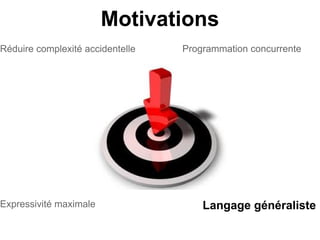 Motivations
Réduire complexité accidentelle   Programmation concurrente




Expressivité maximale                 Langage généraliste
 