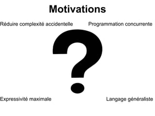 Motivations
Réduire complexité accidentelle   Programmation concurrente




Expressivité maximale                    Langage généraliste
 