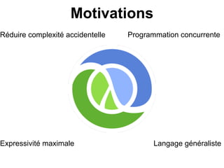 Motivations
Réduire complexité accidentelle   Programmation concurrente




Expressivité maximale                    Langage généraliste
 
