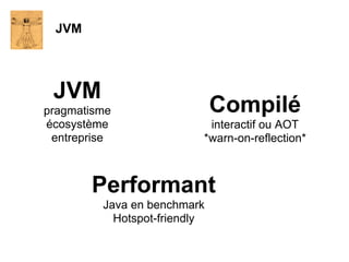 JVM




 JVM
pragmatisme                   Compilé
écosystème                 interactif ou AOT
 entreprise               *warn-on-reflection*



       Performant
         Java en benchmark
           Hotspot-friendly
 