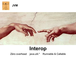 JVM




                Interop
Zéro overhead   java.util.*   Runnable & Callable
 