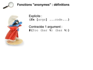 Fonctions "anonymes" : définitions


       Explicite :
       (fn [args] ...code...)

       Contractée 1 argument :
       #(foo (bar %) (baz %))
 