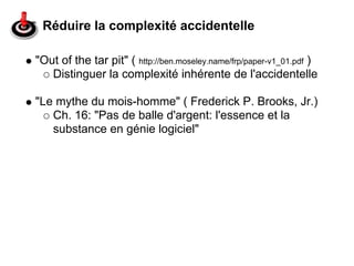 Réduire la complexité accidentelle

"Out of the tar pit" ( http://ben.moseley.name/frp/paper-v1_01.pdf )
   Distinguer la complexité inhérente de l'accidentelle

"Le mythe du mois-homme" ( Frederick P. Brooks, Jr.)
   Ch. 16: "Pas de balle d'argent: l'essence et la
   substance en génie logiciel"
 