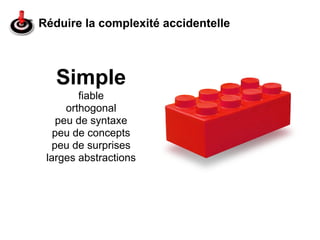 Réduire la complexité accidentelle



   Simple
        fiable
     orthogonal
   peu de syntaxe
   peu de concepts
  peu de surprises
 larges abstractions
 