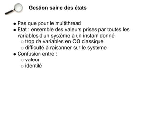 Gestion saine des états


Pas que pour le multithread
Etat : ensemble des valeurs prises par toutes les
variables d'un système à un instant donné
    trop de variables en OO classique
    difficulté à raisonner sur le système
Confusion entre :
    valeur
    identité
 