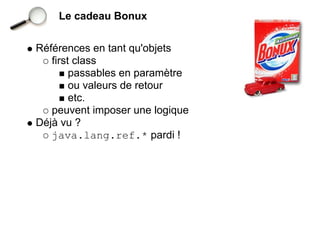 Le cadeau Bonux


Références en tant qu'objets
   first class
        passables en paramètre
        ou valeurs de retour
        etc.
   peuvent imposer une logique
Déjà vu ?
   java.lang.ref.* pardi !
 