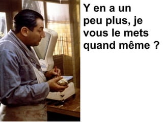 Y en a un
peu plus, je
vous le mets
quand même ?
 