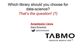 Which library should you choose for
data-science?
That’s the question! (?)
Anastasia Lieva
Data Scientist
@lievAnastazia
 