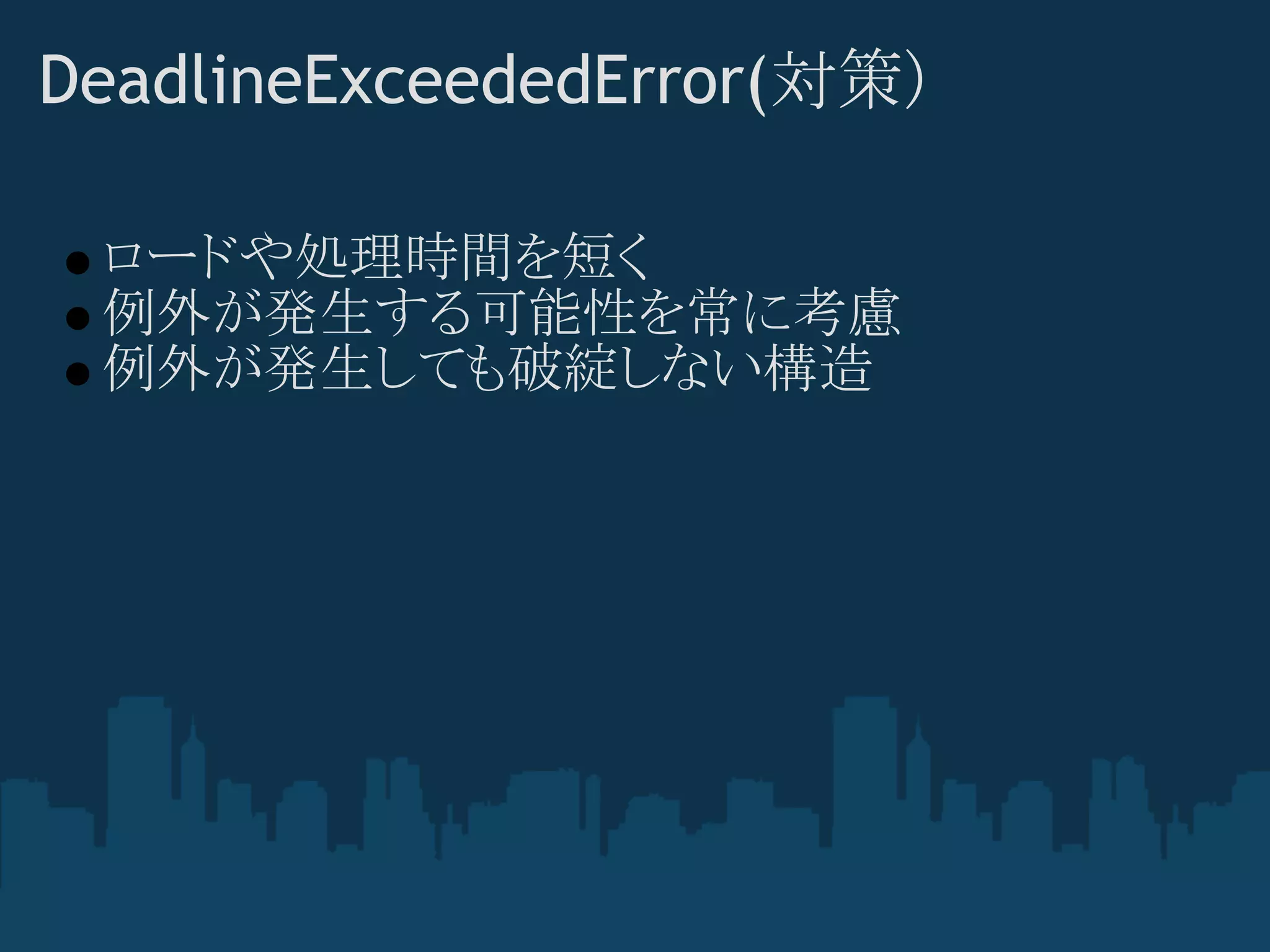 DeadlineExceededError(対策)

 ロードや処理時間を短く
 例外が発生する可能性を常に考慮
 例外が発生しても破綻しない構造
 