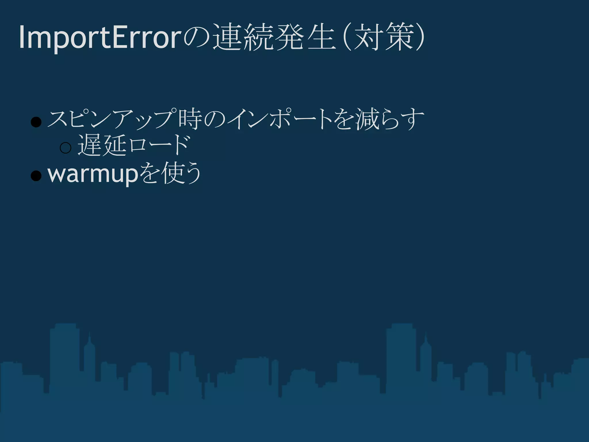 ImportErrorの連続発生（対策)

 スピンアップ時のインポートを減らす
   遅延ロード
 warmupを使う
 