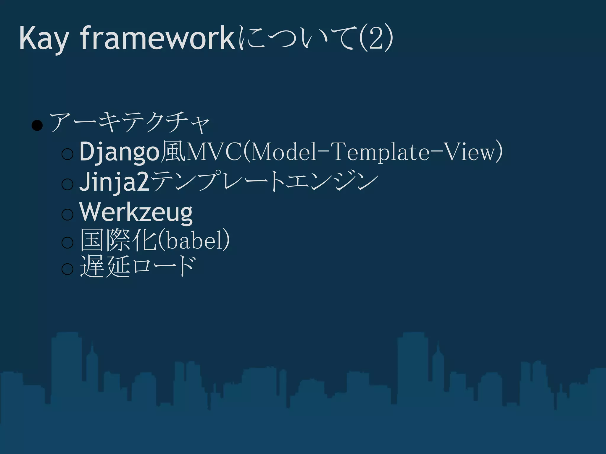 Kay frameworkについて(2)

 アーキテクチャ
  Django風MVC(Model-Template-View)
  Jinja2テンプレートエンジン
  Werkzeug
  国際化(babel)
  遅延ロード
 