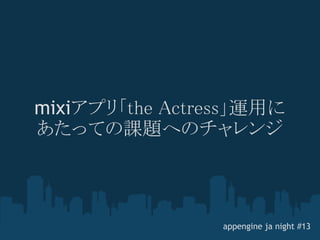 mixiアプリ「the Actress」運用に
あたっての課題へのチャレンジ



                 appengine ja night #13
 