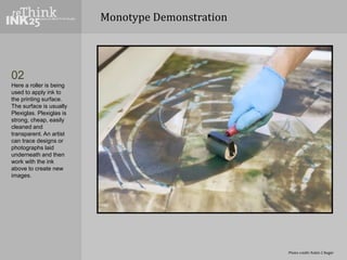 Monotype Demonstration
02
Here a roller is being
used to apply ink to
the printing surface.
The surface is usually
Plexigl...