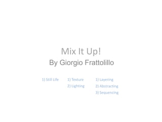 Mix It Up! By Giorgio Frattolillo 1) Still Life 1) Texture 1) Layering 2) Lighting 2) Abstracting 3) Sequencing 