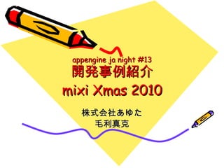 appengine ja night #13 開発事例紹介 mixi Xmas 2010 株式会社あゆた 毛利真克 