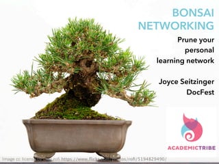 BONSAI
NETWORKING
Prune your
personal
learning network
Joyce Seitzinger
DocFest
Image cc license by user rofi https://www.ﬂickr.com/photos/roﬁ/5194829490/
 