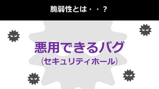 脆弱性とは・・？
悪用できるバグ
(セキュリティホール)
 