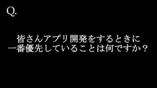 皆さんアプリ開発をするときに
一番優先していることは何ですか？
Q.
 