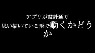 アプリが設計通り
思い描いている形で動くかどう
か
 