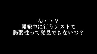 ん・・？
開発中に行うテストで
脆弱性って発見できないの？
 