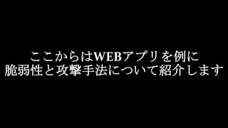 ここからはWEBアプリを例に
脆弱性と攻撃手法について紹介します
 