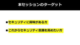本セッションのターゲット
■セキュリティに興味がある方
■これからセキュリティ意識を高めたい方
 