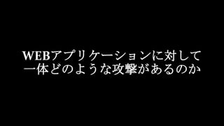 WEBアプリケーションに対して
一体どのような攻撃があるのか
 