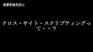クロス・サイト・スクリプティングっ
て・・？
攻撃手法その①
 