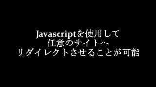 Javascriptを使用して
任意のサイトへ
リダイレクトさせることが可能
 