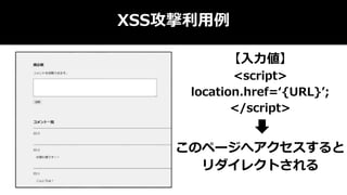 XSS攻撃利用例
【入力値】
<script>
location.href=‘{URL}’;
</script>
このページへアクセスすると
リダイレクトされる
 