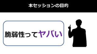 本セッションの目的
脆弱性ってヤバい
 
