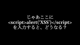 じゃあここに
<script>alert(‘XSS’)</script>
を入力すると、どうなる？
 