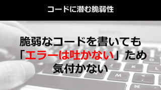 コードに潜む脆弱性
脆弱なコードを書いても
「エラーは吐かない」ため
気付かない
 