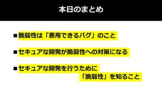 本日のまとめ
■脆弱性は「悪用できるバグ」のこと
■セキュアな開発が脆弱性への対策になる
■セキュアな開発を行うために
「脆弱性」を知ること
 