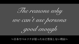 The reasons why
we can't use persona
good enough
∼日本でペルソナが思ったほど普及しない理由∼
 