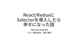 React/Reduxに
Selectorを導⼊したら
幸せになった話
MixLeap Study #59
ヤフー株式会社 松井 真⼦
 