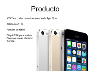 Producto
IOS 7 con miles de aplicaciones en la App Store
Cámara en HD
Pantalla de retina
Chip A7/A6 para realizar
Diversas tareas al mismo
Tiempo.
 