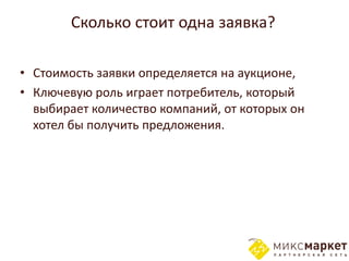 Сколько стоит одна заявка?

• Стоимость заявки определяется на аукционе,
• Ключевую роль играет потребитель, который
  выбирает количество компаний, от которых он
  хотел бы получить предложения.
 