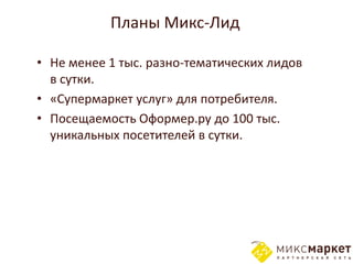 Планы Микс-Лид

• Не менее 1 тыс. разно-тематических лидов
  в сутки.
• «Cупермаркет услуг» для потребителя.
• Посещаемость Оформер.ру до 100 тыс.
  уникальных посетителей в сутки.
 